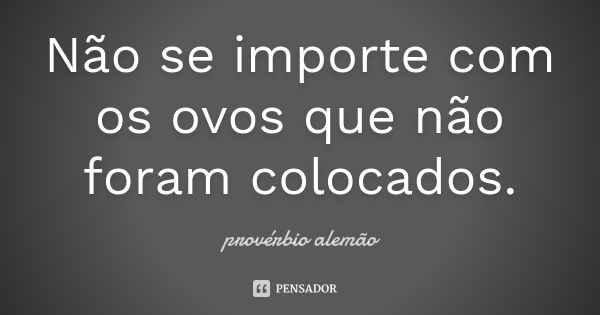 Não se importe com os ovos que não foram colocados.... Frase de provérbio alemão.