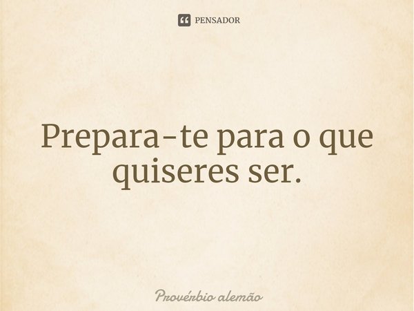 ⁠Prepara-te para o que quiseres ser.... Frase de Provérbio Alemão.