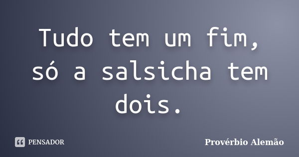 Tudo tem um fim, só a salsicha tem dois.... Frase de Provérbio Alemão.