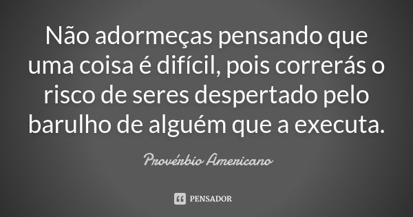 Não adormeças pensando que uma coisa é difícil, pois correrás o risco de seres despertado pelo barulho de alguém que a executa.... Frase de Provérbio Americano.