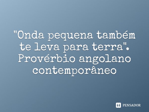 ⁠"Onda pequena também te leva para terra".... Frase de Provérbio angolano contemporâneo.