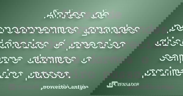 Antes de percorrermos grandes distâncias é preciso sempre darmos o primeiro passo.... Frase de provérbio antigo.