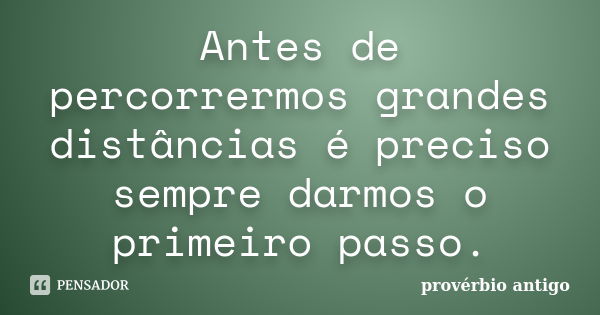 Antes de percorrermos grandes distâncias é preciso sempre darmos o primeiro passo.... Frase de provérbio antigo.