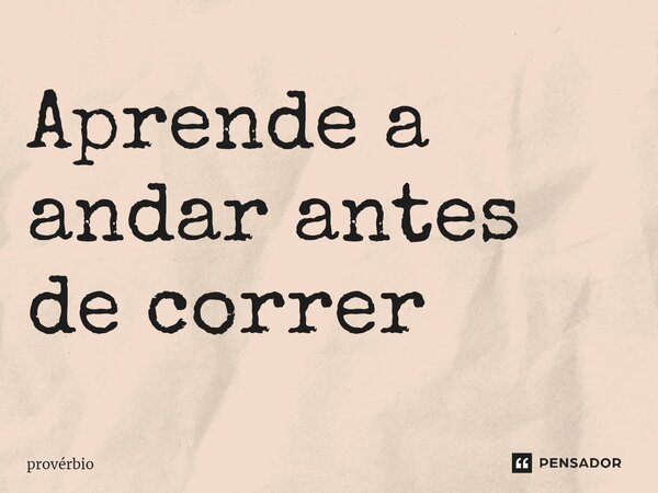 ⁠Aprende a andar antes de correr... Frase de Provérbio.