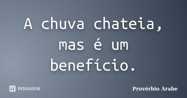 A chuva chateia, mas é um benefício.... Frase de Provérbio Árabe.