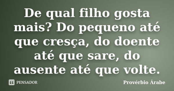 De qual filho gosta mais? Do pequeno até que cresça, do doente até que sare, do ausente até que volte.... Frase de Provérbio Árabe.