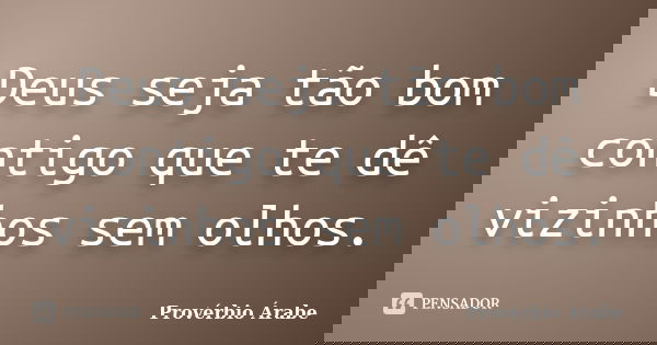 Deus seja tão bom contigo que te dê vizinhos sem olhos.... Frase de Provérbio Árabe.