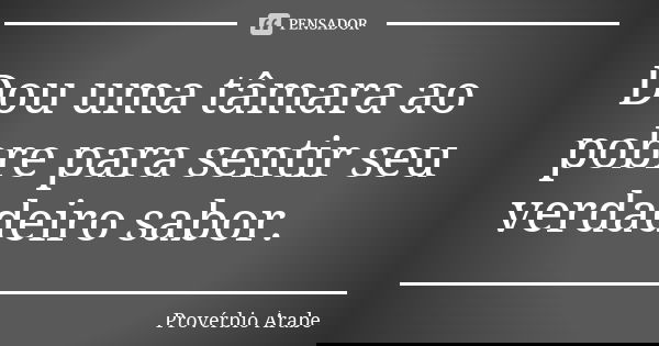 Dou uma tâmara ao pobre para sentir seu verdadeiro sabor.... Frase de Provérbio Árabe.