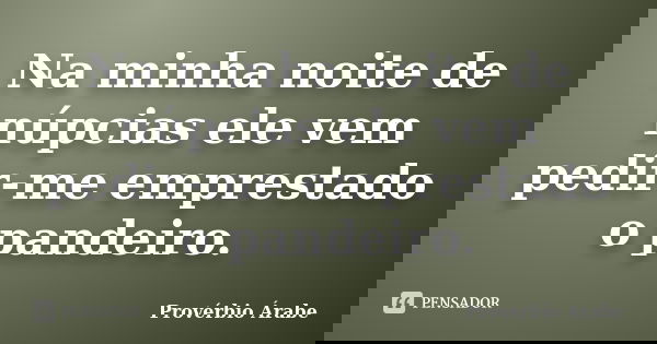 Na minha noite de núpcias ele vem pedir-me emprestado o pandeiro.... Frase de Provérbio Árabe.