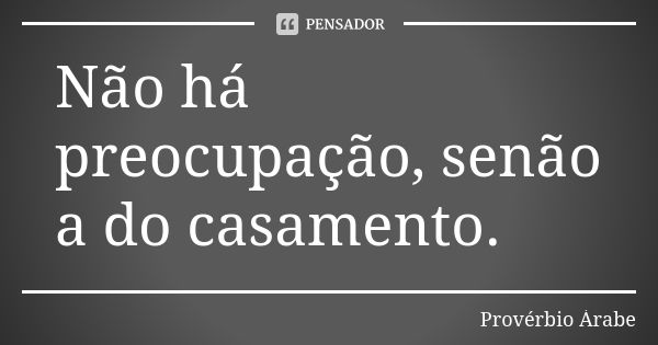 Não há preocupação, senão a do casamento.... Frase de Provérbio Árabe.