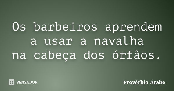 Os barbeiros aprendem a usar a navalha na cabeça dos órfãos.... Frase de Provérbio Árabe.