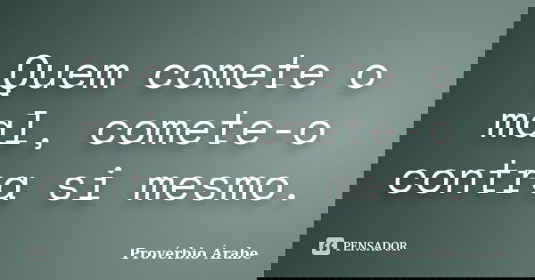 Quem comete o mal, comete-o contra si mesmo.... Frase de provérbio árabe.