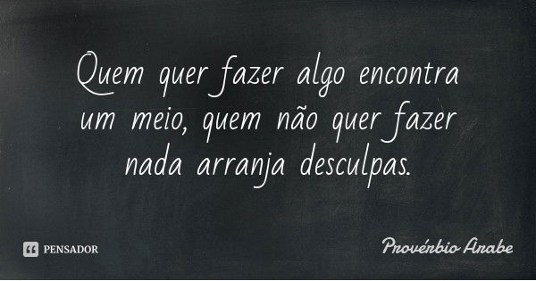 Quem quer fazer algo encontra um meio, quem não quer fazer nada arranja desculpas.... Frase de Provérbio Árabe.
