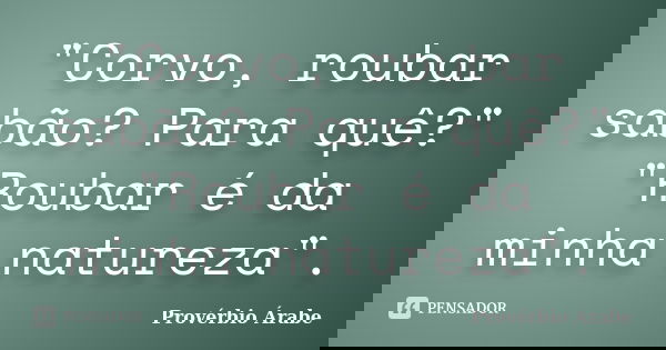 "Corvo, roubar sabão? Para quê?" "Roubar é da minha natureza".... Frase de provérbio árabe.