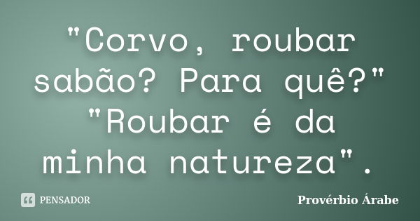 "Corvo, roubar sabão? Para quê?" "Roubar é da minha natureza".... Frase de provérbio árabe.