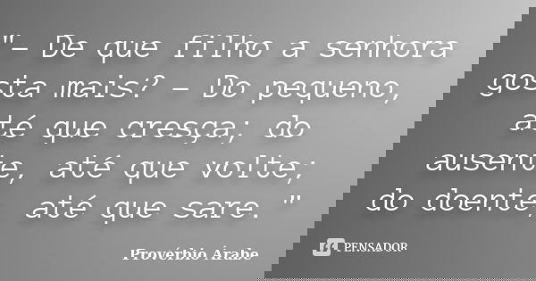"- De que filho a senhora gosta mais? - Do pequeno, até que cresça; do ausente, até que volte; do doente, até que sare."... Frase de Provérbio Árabe.