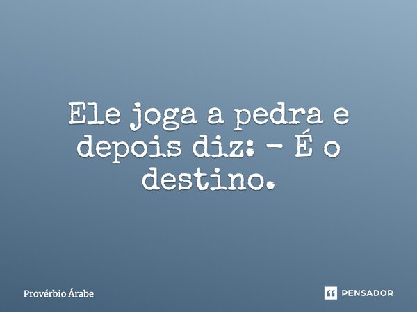 Ele joga a pedra e depois diz: - É o destino.... Frase de Provérbio árabe.
