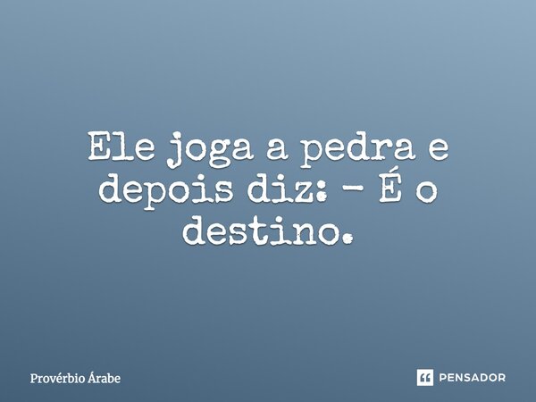 "Ele joga a pedra e depois diz: - É o destino."... Frase de Provérbio árabe.