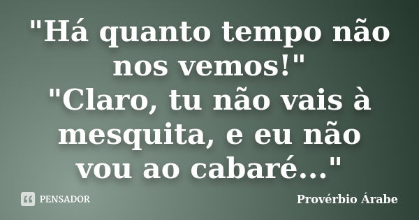 "Há quanto tempo não nos vemos!" "Claro, tu não vais à mesquita, e eu não vou ao cabaré..."... Frase de Provérbio Árabe.