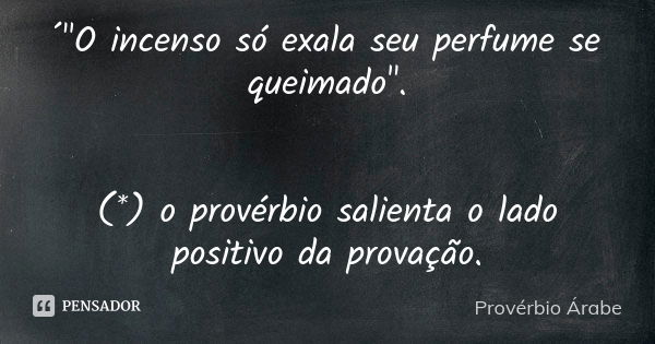 ´"O incenso só exala seu perfume se queimado". (*) o provérbio salienta o lado positivo da provação.... Frase de Provérbio Árabe.