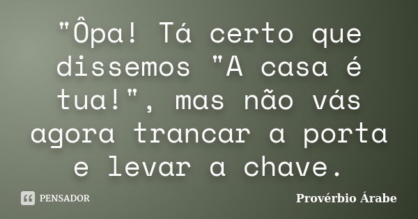 "Ôpa! Tá certo que dissemos "A casa é tua!", mas não vás agora trancar a porta e levar a chave.... Frase de Provérbio Árabe.