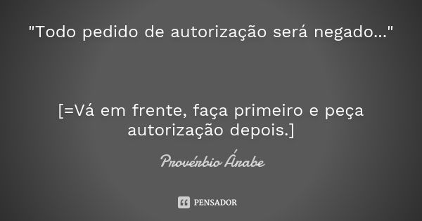 "Todo pedido de autorização será negado..." [=Vá em frente, faça primeiro e peça autorização depois.]... Frase de provérbio árabe.