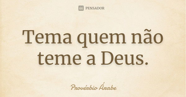 Tema quem não teme a Deus.... Frase de Provérbio Árabe.