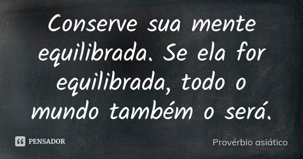 Conserve sua mente equilibrada. Se ela for equilibrada, todo o mundo também o será.... Frase de Provérbio asiático.