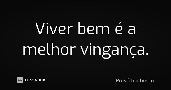 Viver bem é a melhor vingança Provérbio basco