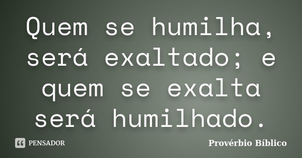 Quem se humilha, será exaltado; e quem se exalta será humilhado.... Frase de Provérbio Bíblico.