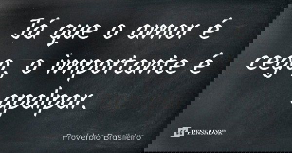 Já que o amor é cego, o importante é apalpar.... Frase de Provérbio brasileiro.