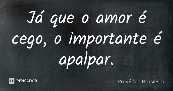 Já que o amor é cego, o importante é apalpar.... Frase de Provérbio brasileiro.