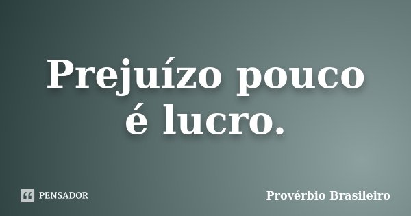 Prejuízo pouco é lucro.... Frase de Provérbio Brasileiro.