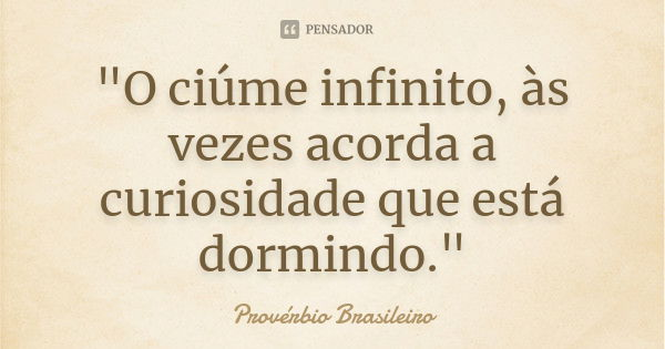 "O ciúme infinito, às vezes acorda a curiosidade que está dormindo."... Frase de Provérbio brasileiro.