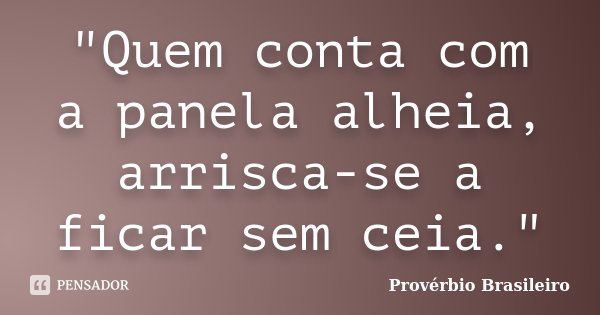 "Quem conta com a panela alheia, arrisca-se a ficar sem ceia."... Frase de Provérbio brasileiro.