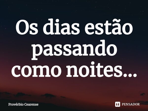 Os dias estão passando como noites...⁠... Frase de Provérbio Cearense.