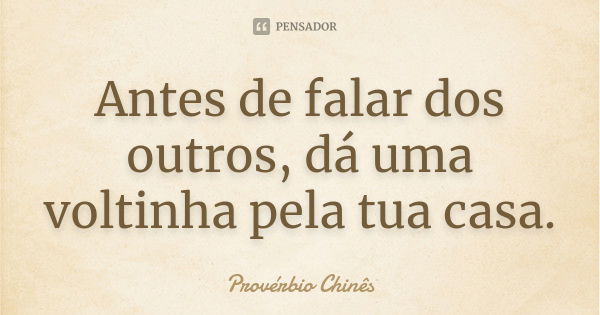 Antes de falar dos outros, dá uma voltinha pela tua casa.... Frase de Provérbio chinês.