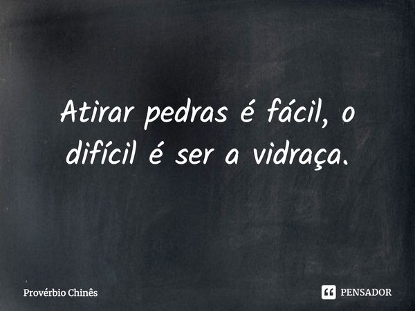 Atirar pedras é fácil, o difícil é ser a vidraça.... Frase de Provérbio Chinês.