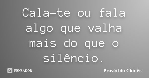 Cala-te ou fala algo que valha mais do que o silêncio.... Frase de Provérbio Chinês.