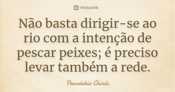 Não basta dirigir-se ao rio com a intenção de pescar peixes; é preciso levar também a rede.... Frase de Provérbio Chinês.