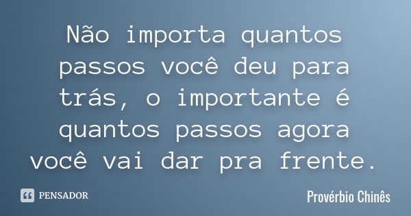 Não importa quantos passos você deu para trás, o importante é quantos passos agora você vai dar pra frente.... Frase de Provérbio Chinês.