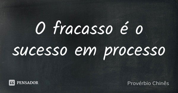 O fracasso é o sucesso em processo... Frase de Provérbio chinês.