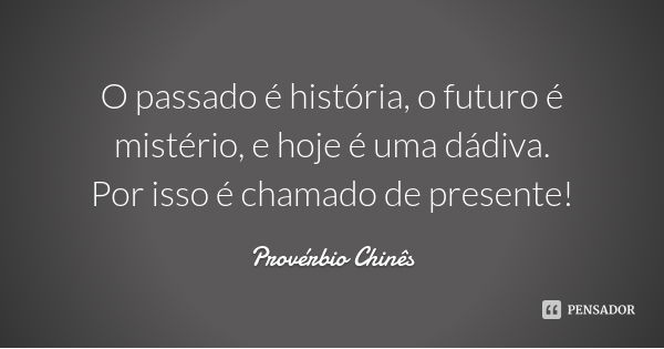O passado é história, o futuro é mistério, e hoje é uma dádiva. Por isso é chamado de presente!... Frase de Provérbio Chinês.