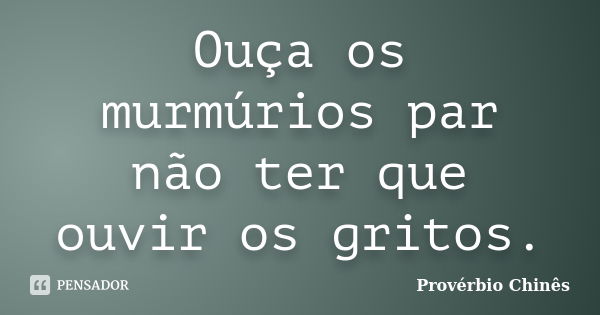 Ouça os murmúrios par não ter que ouvir os gritos.... Frase de Provérbio chinês.