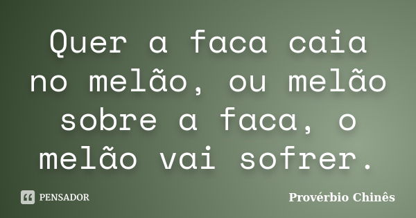 Quer a faca caia no melão, ou melão sobre a faca, o melão vai sofrer.... Frase de Provérbio Chinês.