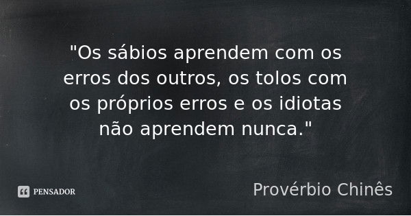 "Os sábios aprendem com os erros dos outros, os tolos com os próprios erros e os idiotas não aprendem nunca."... Frase de Provérbio Chinês.