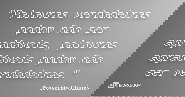 "Palavras verdadeiras podem não ser agradáveis, palavras agradáveis podem não ser verdadeiras."... Frase de Provérbio Chinês.