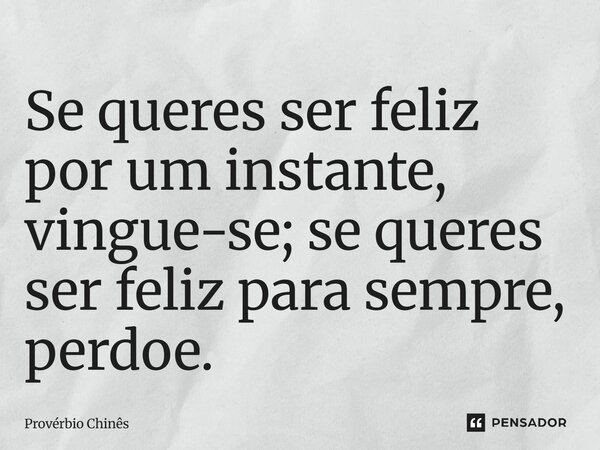 Se queres ser feliz por um instante, vingue-se; se queres ser feliz para sempre, perdoe.... Frase de Provérbio Chinês.