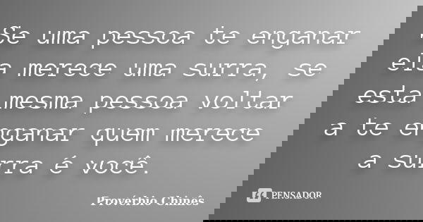 Se uma pessoa te enganar ela merece uma surra, se esta mesma pessoa voltar a te enganar quem merece a surra é você.... Frase de Provérbio Chinês.