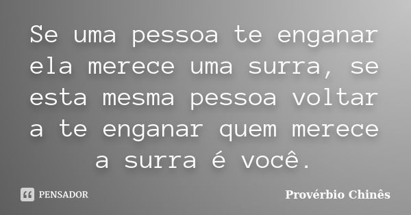 Se uma pessoa te enganar ela merece uma surra, se esta mesma pessoa voltar a te enganar quem merece a surra é você.... Frase de Provérbio Chinês.